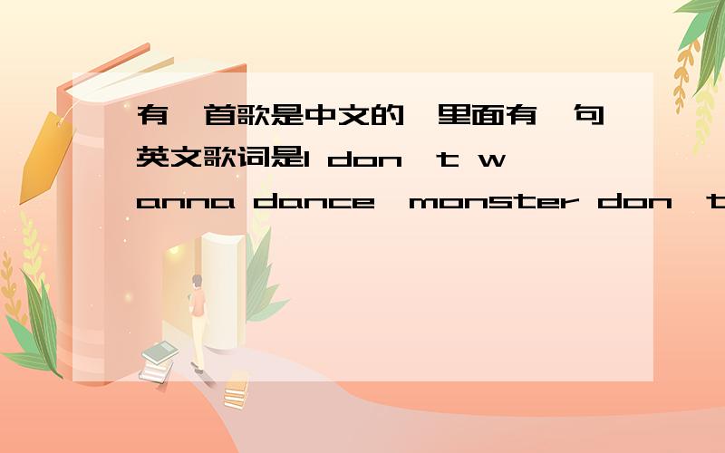 有一首歌是中文的,里面有一句英文歌词是I don't wanna dance,monster don't like dance.貌似是一个组合吧.然后主要是一个女的唱.因为偶然听到,只能记得那么多~呃……这个那个.不是这个歌呢~只有那两