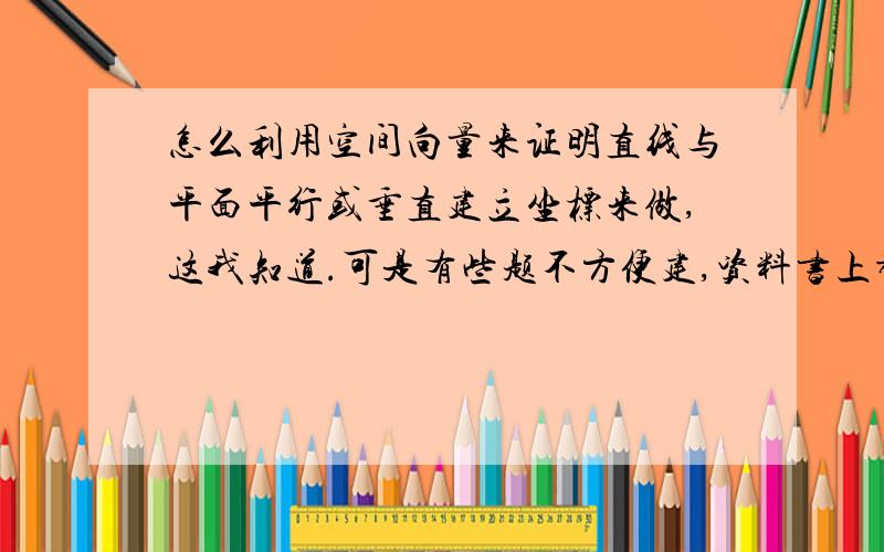 怎么利用空间向量来证明直线与平面平行或垂直建立坐标来做,这我知道.可是有些题不方便建,资料书上都是凑出它们的关系来证的.我觉得好难凑啊,有什么技巧吗?