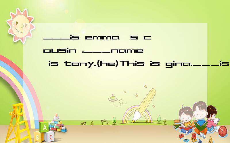 ___is emma's cousin .___name is tony.(he)This is gina.___is my friend.that is___desk.(her）___are my pencils.___is her pen.(this)what's___name?how do ___spell it.(you)用所给代词的适当形式填空