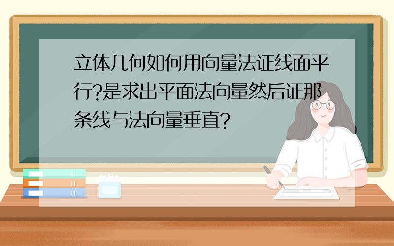 立体几何如何用向量法证线面平行?是求出平面法向量然后证那条线与法向量垂直?