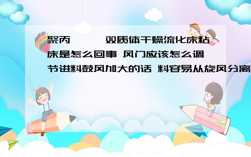 聚丙烯酰胺双质体干燥流化床粘床是怎么回事 风门应该怎么调节进料鼓风加大的话 料容易从旋风分离器那里出去。