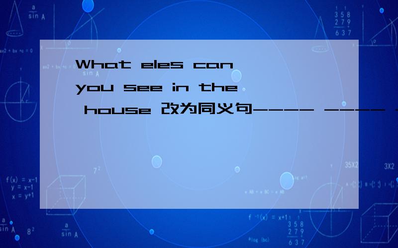 What eles can you see in the house 改为同义句---- ---- ----- can you see in the house