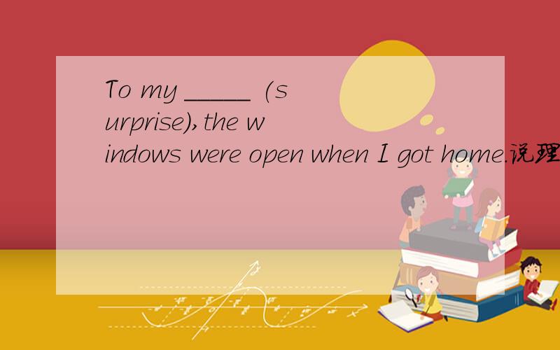 To my _____ (surprise),the windows were open when I got home.说理由