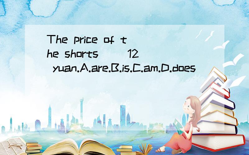 The price of the shorts __12 yuan.A.are.B.is.C.am.D.does