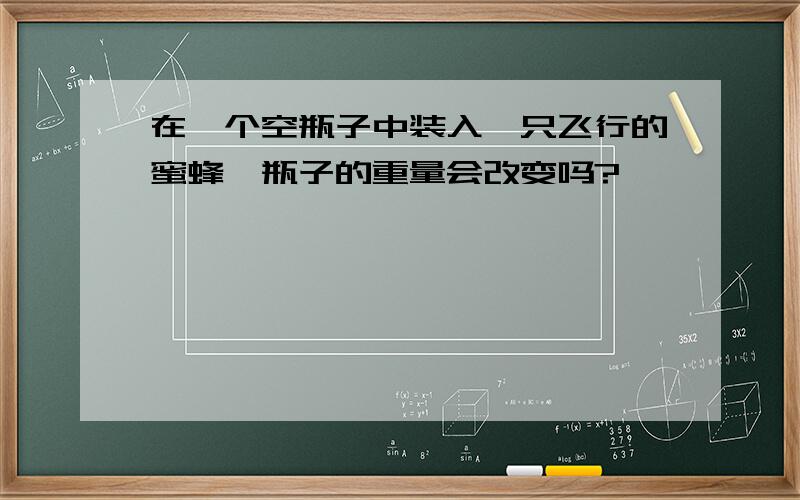 在一个空瓶子中装入一只飞行的蜜蜂,瓶子的重量会改变吗?