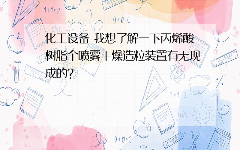 化工设备 我想了解一下丙烯酸树脂个喷雾干燥造粒装置有无现成的?