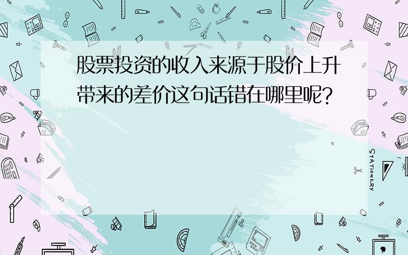 股票投资的收入来源于股价上升带来的差价这句话错在哪里呢?