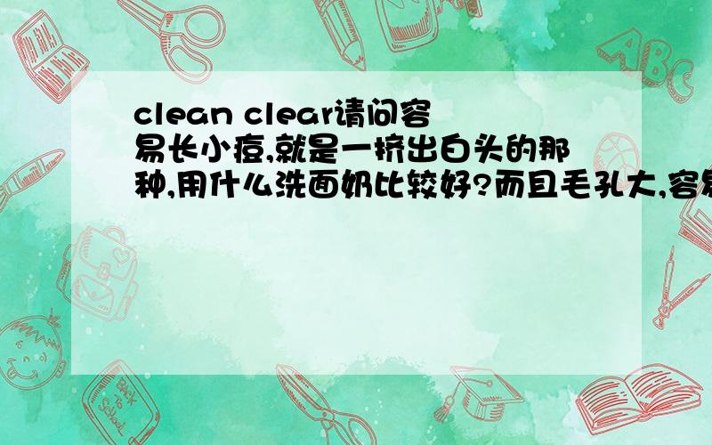 clean clear请问容易长小痘,就是一挤出白头的那种,用什么洗面奶比较好?而且毛孔大,容易出油