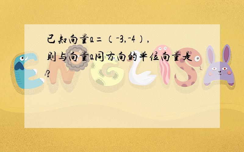 已知向量a=（-3,-4）,则与向量a同方向的单位向量是?