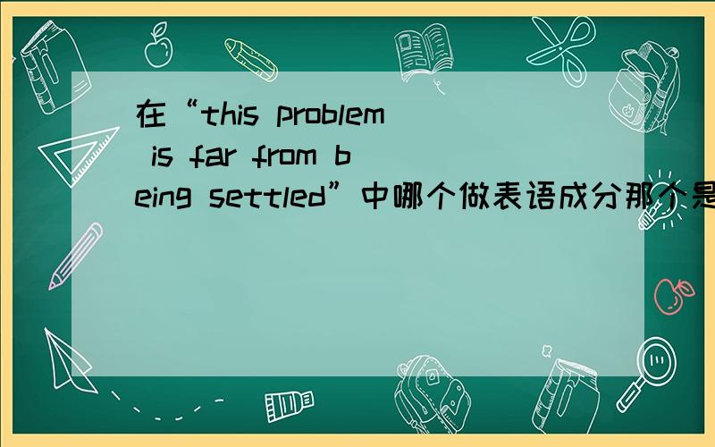 在“this problem is far from being settled”中哪个做表语成分那个是介词宾语