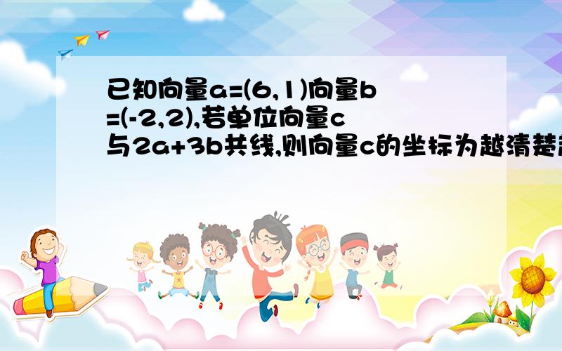 已知向量a=(6,1)向量b=(-2,2),若单位向量c与2a+3b共线,则向量c的坐标为越清楚越好