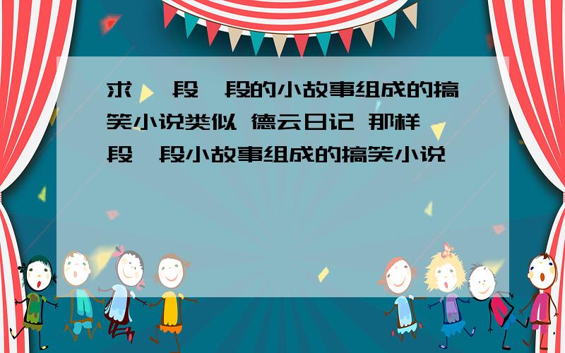 求 一段一段的小故事组成的搞笑小说类似 德云日记 那样一段一段小故事组成的搞笑小说