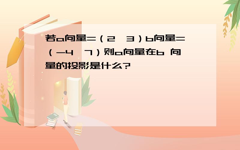 若a向量=（2,3）b向量=（-4,7）则a向量在b 向量的投影是什么?