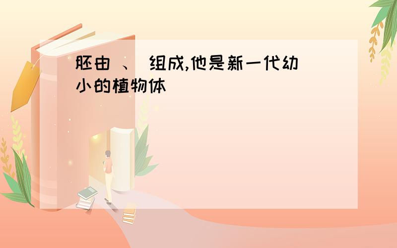 胚由 、 组成,他是新一代幼小的植物体