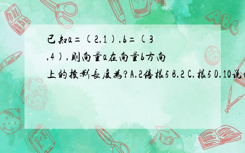 已知a=(2,1),b=(3,4),则向量a在向量b方向上的投影长度为?A,2倍根5 B,2 C,根5 D,10说的详细一点 在附加一些相关知识