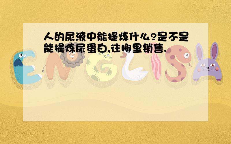 人的尿液中能提炼什么?是不是能提炼尿蛋白,往哪里销售.