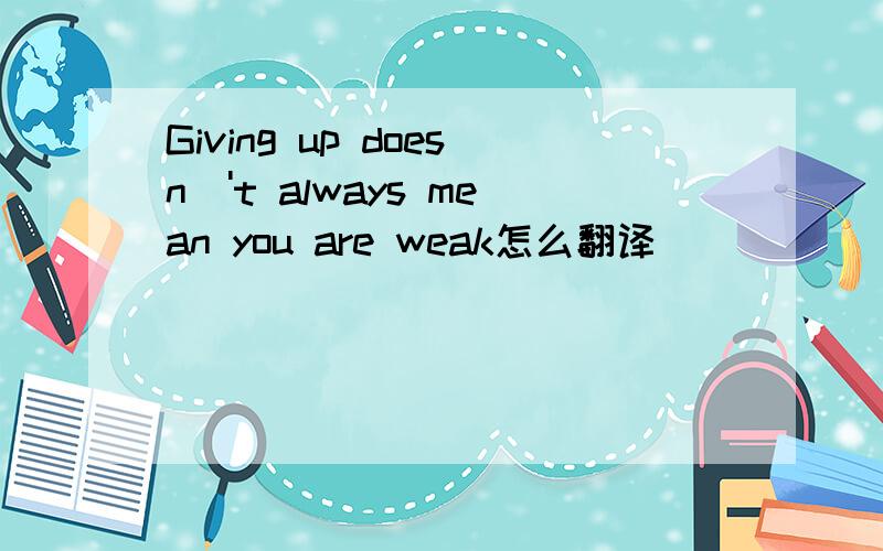 Giving up doesn\'t always mean you are weak怎么翻译