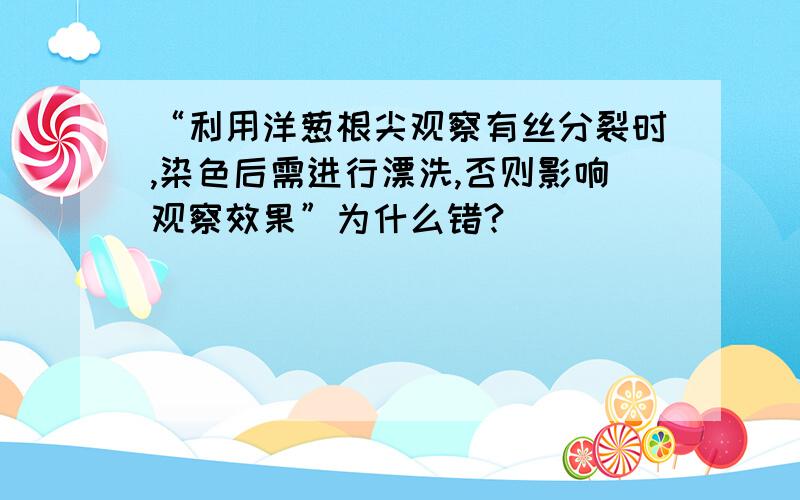 “利用洋葱根尖观察有丝分裂时,染色后需进行漂洗,否则影响观察效果”为什么错?