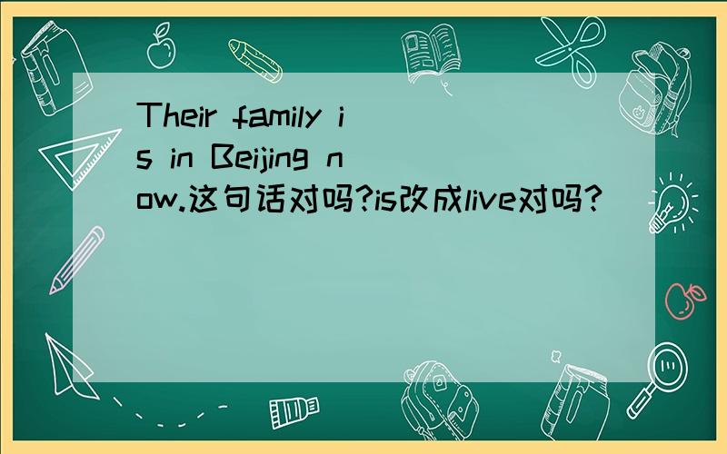 Their family is in Beijing now.这句话对吗?is改成live对吗?