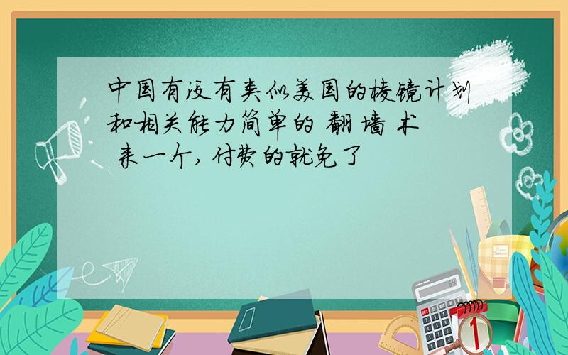 中国有没有类似美国的棱镜计划和相关能力简单的 翻 墙 术 来一个,付费的就免了