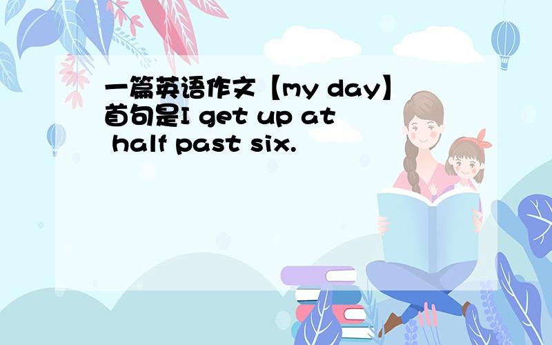 一篇英语作文【my day】首句是I get up at half past six.