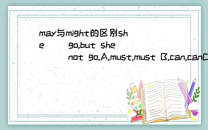 may与might的区别she( )go,but she ( )not go.A.must,must B.can,canC.might,mightD.may,must我的问题是,如果还一个选项是E.may,may,那么c和e是不是都可以选,请说明理由,并且告诉我may和might的区别,