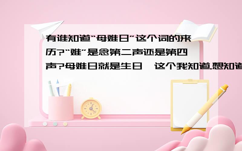 有谁知道“母难日”这个词的来历?“难”是念第二声还是第四声?母难日就是生日,这个我知道.想知道这词的来历.