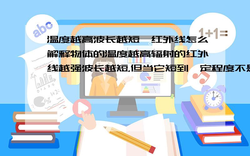 温度越高波长越短,红外线怎么解释物体的温度越高辐射的红外线越强波长越短，但当它短到一定程度不是就不再是红外线了吗？