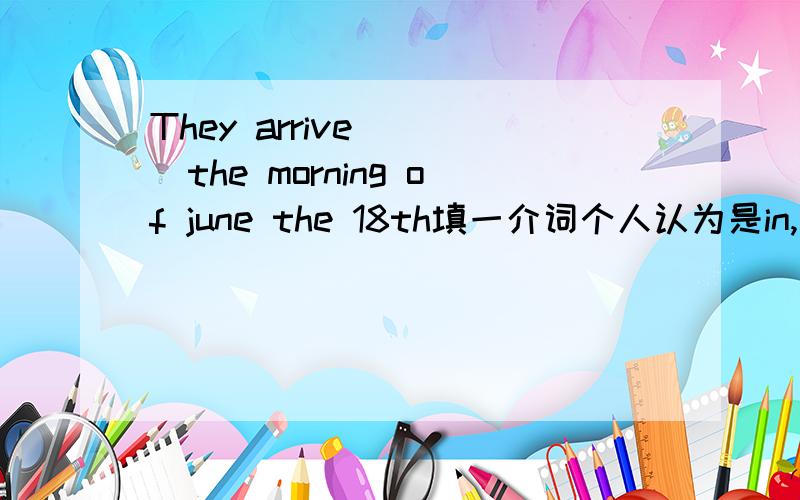 They arrive ( )the morning of june the 18th填一介词个人认为是in,但答案是显示不对,但on在此处按老师讲的不合适