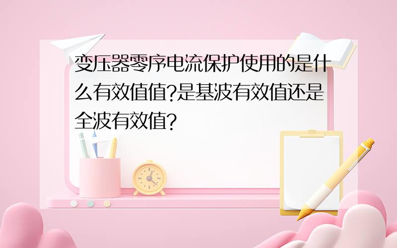 变压器零序电流保护使用的是什么有效值值?是基波有效值还是全波有效值?