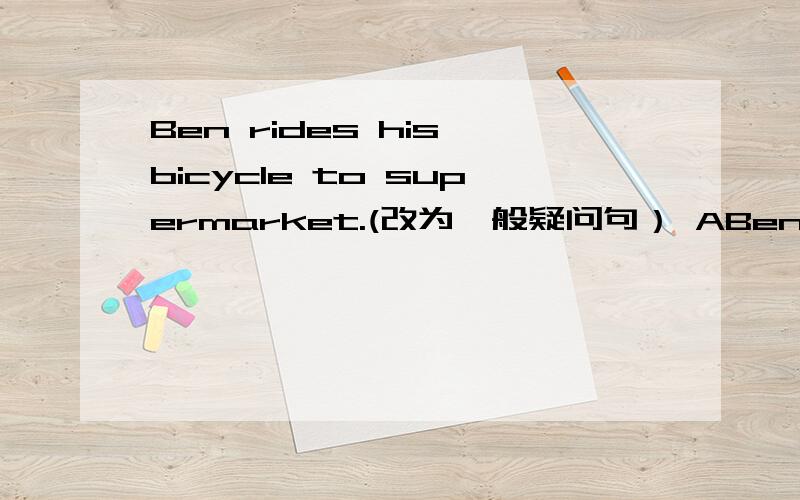 Ben rides his bicycle to supermarket.(改为一般疑问句） ABen rides his bicycle to supermarket.(改为一般疑问句） At abour eight o'clock.(跟据答句写问句）The poilce officer goes to work by car.(换一种说发,意思不变）