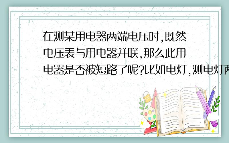 在测某用电器两端电压时,既然电压表与用电器并联,那么此用电器是否被短路了呢?比如电灯,测电灯两端电压时,此电灯能否发光?