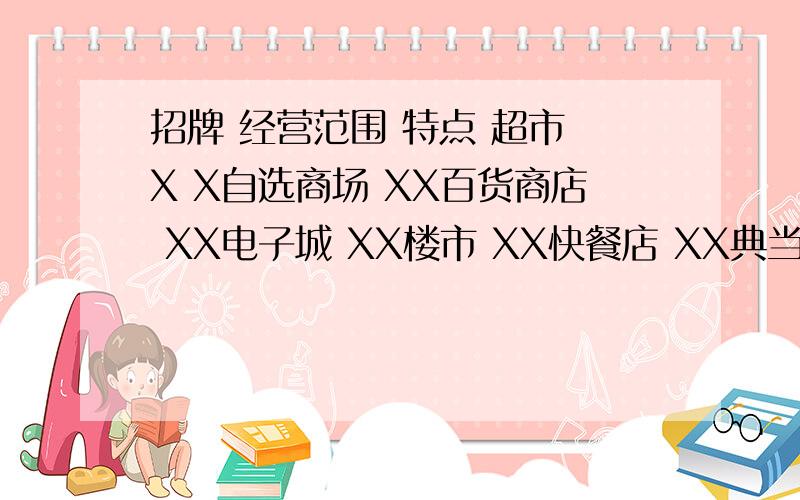 招牌 经营范围 特点 超市 X X自选商场 XX百货商店 XX电子城 XX楼市 XX快餐店 XX典当行 XX综合商店少点