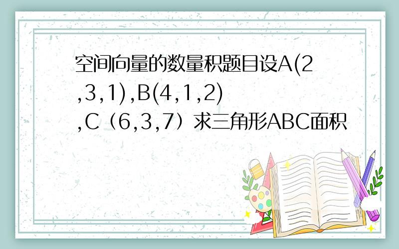 空间向量的数量积题目设A(2,3,1),B(4,1,2),C（6,3,7）求三角形ABC面积