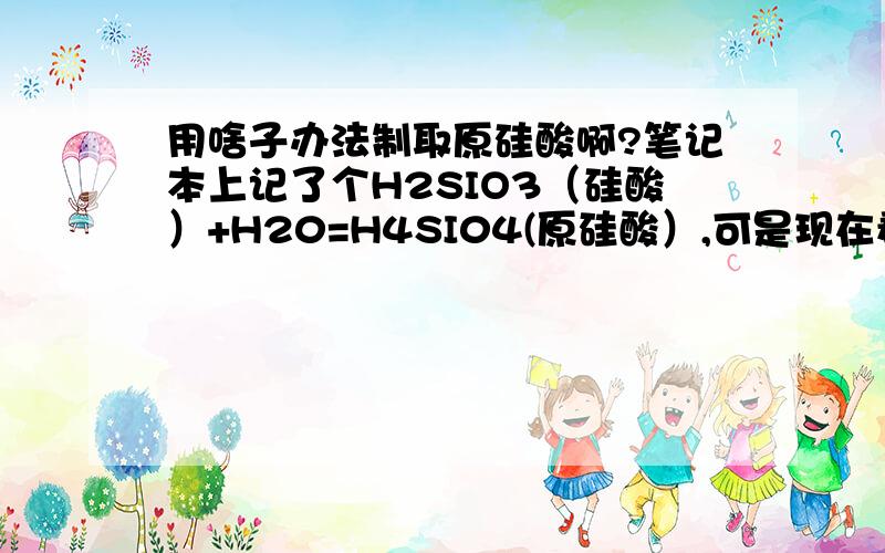 用啥子办法制取原硅酸啊?笔记本上记了个H2SIO3（硅酸）+H20=H4SI04(原硅酸）,可是现在看不懂啦~把硅酸扔水里就出原硅酸啦?