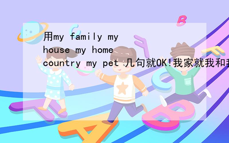 用my family my house my home country my pet 几句就OK!我家就我和我爸妈 房子随便写 宠物是狗 故乡就是中国 随便写