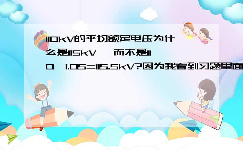 110kV的平均额定电压为什么是115kV, 而不是110*1.05=115.5kV?因为我看到习题里面的计算都是用115的……比较纳闷……还有一题更离谱,直接用220的……按理说应该没有220kV这个平均额定电压的呀?谢