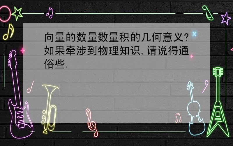 向量的数量数量积的几何意义?如果牵涉到物理知识,请说得通俗些.