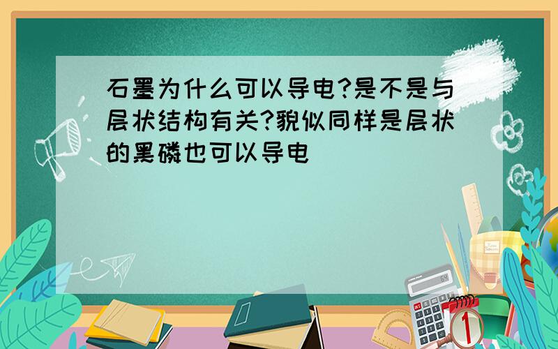 石墨为什么可以导电?是不是与层状结构有关?貌似同样是层状的黑磷也可以导电