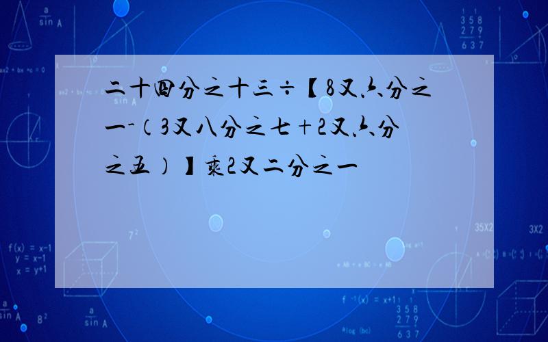 二十四分之十三÷【8又六分之一-（3又八分之七+2又六分之五）】乘2又二分之一