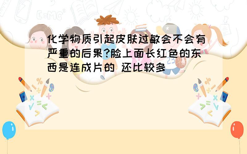 化学物质引起皮肤过敏会不会有严重的后果?脸上面长红色的东西是连成片的 还比较多