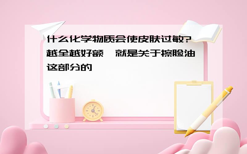 什么化学物质会使皮肤过敏? 越全越好额  就是关于擦脸油这部分的