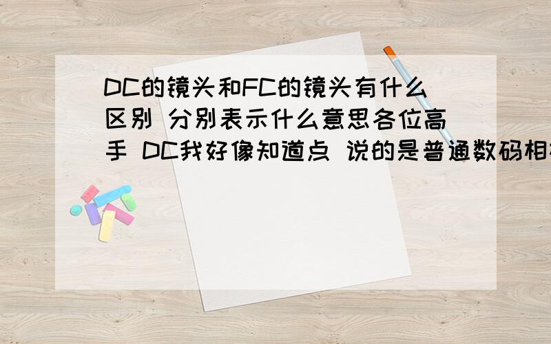 DC的镜头和FC的镜头有什么区别 分别表示什么意思各位高手 DC我好像知道点 说的是普通数码相机  FC还不清楚是什么 谁知道 请给个答案