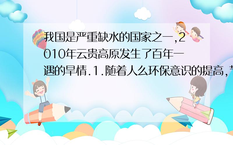 我国是严重缺水的国家之一,2010年云贵高原发生了百年一遇的旱情.1.随着人么环保意识的提高,节水型洁具正在进入家庭.所谓节水型洁具,是指每冲洗一次耗水量在6L以下的洁具.小明家新安装