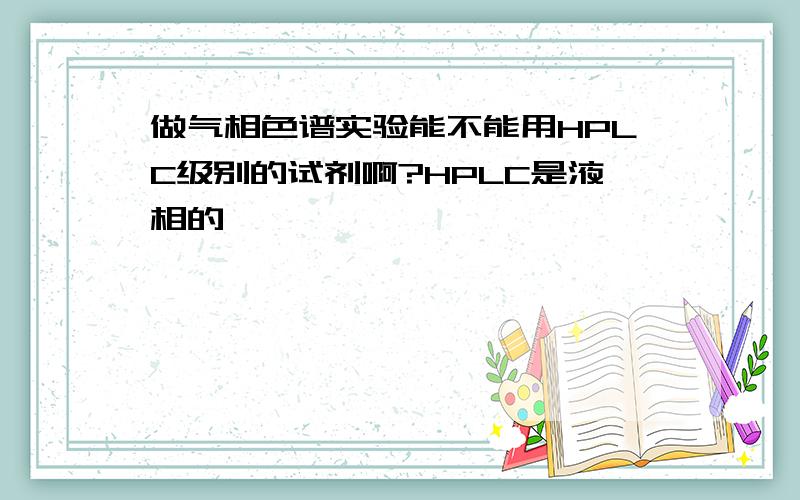 做气相色谱实验能不能用HPLC级别的试剂啊?HPLC是液相的…