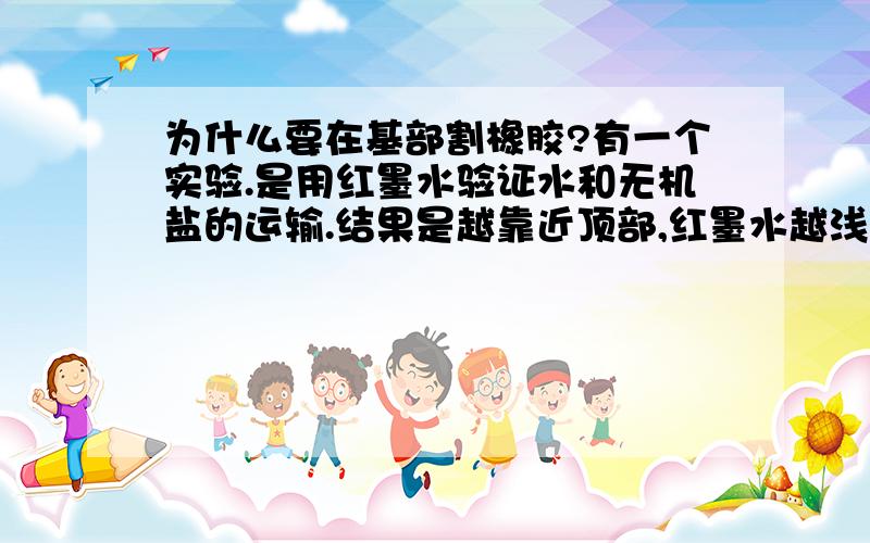 为什么要在基部割橡胶?有一个实验.是用红墨水验证水和无机盐的运输.结果是越靠近顶部,红墨水越浅.那有机物是自上而下输送,那相反,应该是顶部多一些.为什么不在顶部割?