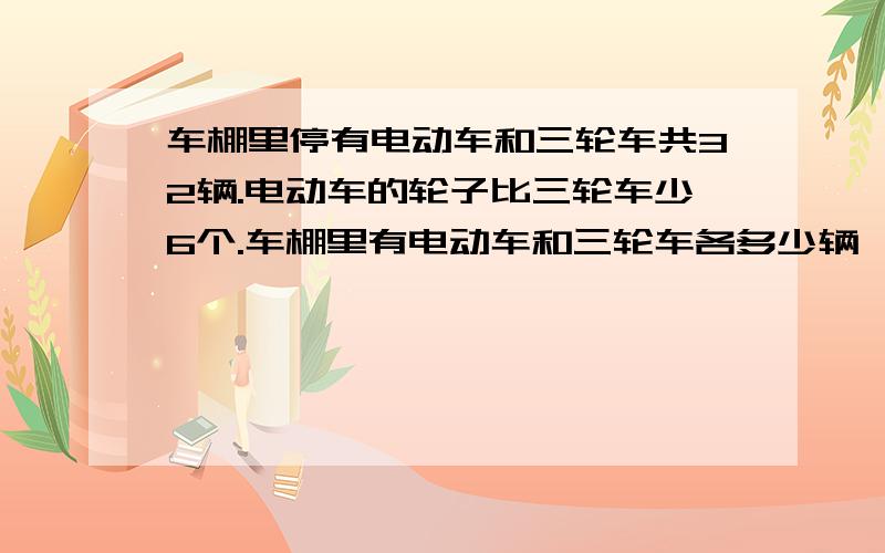 车棚里停有电动车和三轮车共32辆.电动车的轮子比三轮车少6个.车棚里有电动车和三轮车各多少辆