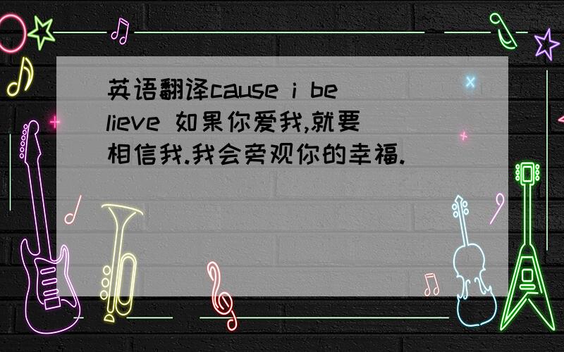 英语翻译cause i believe 如果你爱我,就要相信我.我会旁观你的幸福.