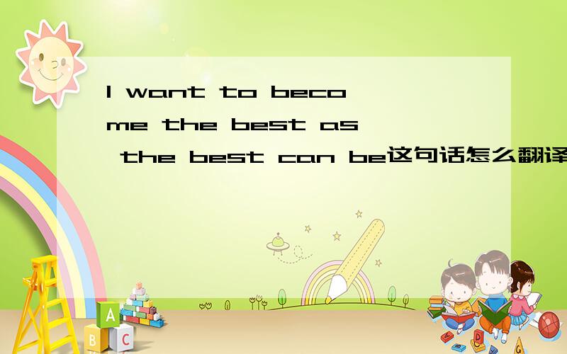 I want to become the best as the best can be这句话怎么翻译?