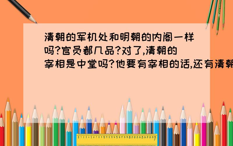 清朝的军机处和明朝的内阁一样吗?官员都几品?对了,清朝的宰相是中堂吗?他要有宰相的话,还有清朝的官员名称与明朝不同的有那些?